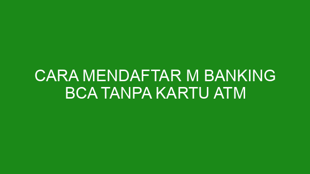 Cara Mendaftar M Banking BCA Tanpa Kartu ATM