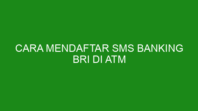 Cara Mendaftar SMS Banking BRI di Atm