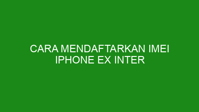 Cara Mendaftarkan Imei Iphone Ex Inter