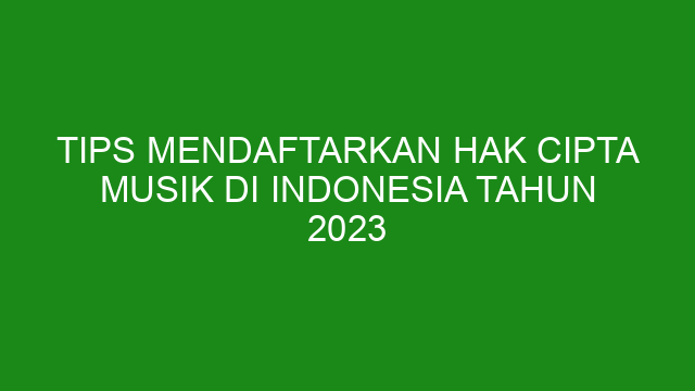 Tips Mendaftarkan Hak Cipta Musik Di Indonesia Tahun 2023