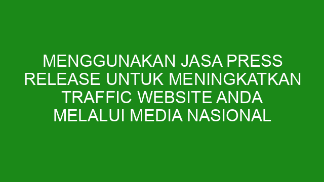 Menggunakan Jasa Press Release untuk Meningkatkan Traffic Website Anda melalui Media Nasional