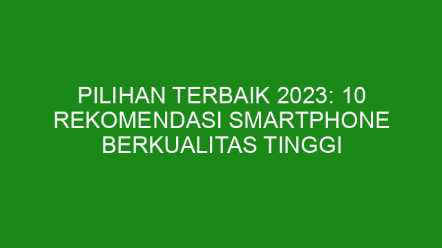 Pilihan Terbaik 2023: 10 Rekomendasi Smartphone Berkualitas Tinggi